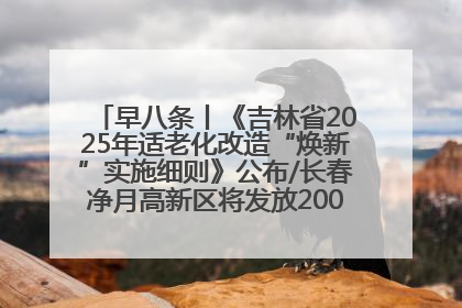 早八条丨《吉林省2025年适老化改造“焕新”实施细则》公布/长春净月高新区将发放200万元汽车消费券！