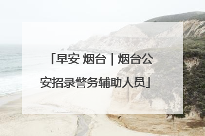 早安 烟台｜烟台公安招录警务辅助人员