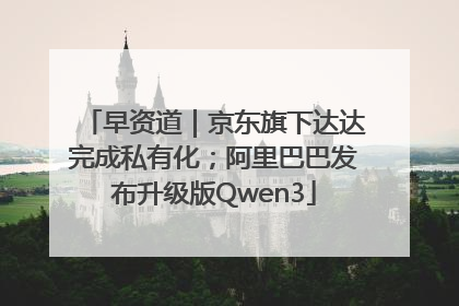 早资道｜京东旗下达达完成私有化；阿里巴巴发布升级版Qwen3