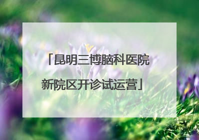 昆明三博脑科医院新院区开诊试运营