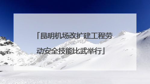昆明机场改扩建工程劳动安全技能比武举行
