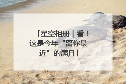 星空相册｜看！这是今年“离你最近”的满月