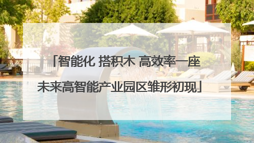智能化 搭积木 高效率一座未来高智能产业园区雏形初现