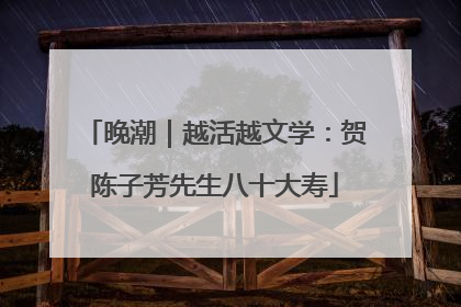 晚潮｜越活越文学：贺陈子芳先生八十大寿