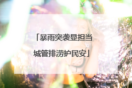 暴雨突袭显担当 城管排涝护民安