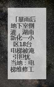 暴雨后地下室倒灌，湖南新化一小区18台电梯被淹引担忧 当地：电梯维修工作正逐步实施
