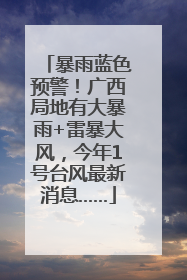 暴雨蓝色预警！广西局地有大暴雨+雷暴大风，今年1号台风最新消息……