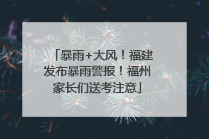 暴雨+大风！福建发布暴雨警报！福州家长们送考注意
