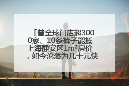 曾全球门店超3000家、10条裤子能抵上海静安区1m²房价，如今沦落为几十元快消品 真维斯，明天的太阳从哪里升起？