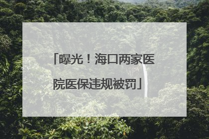 曝光！海口两家医院医保违规被罚