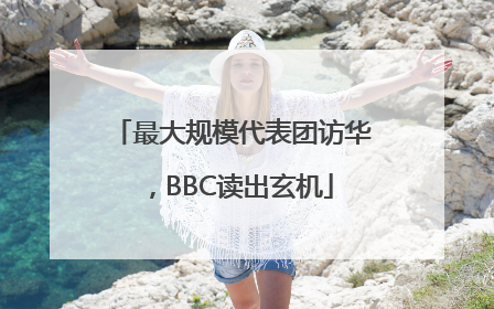 最大规模代表团访华，BBC读出玄机