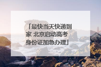 最快当天快递到家 北京启动高考身份证加急办理