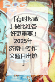 有时候敢于做比准备好更重要！2025年济南中考作文题目出炉