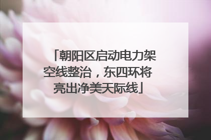 朝阳区启动电力架空线整治，东四环将亮出净美天际线