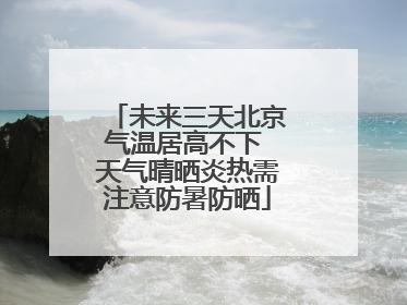 未来三天北京气温居高不下 天气晴晒炎热需注意防暑防晒
