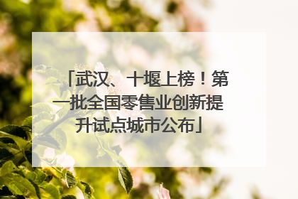 武汉、十堰上榜！第一批全国零售业创新提升试点城市公布