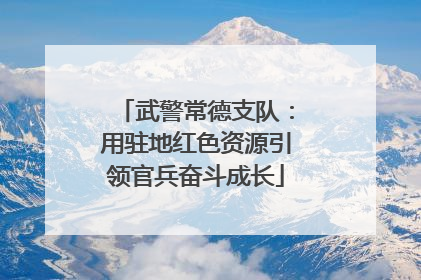 武警常德支队：用驻地红色资源引领官兵奋斗成长