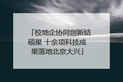 校地企协同创新结硕果 十余项科技成果落地北京大兴