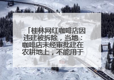 桂林网红咖啡店因违建被拆除，当地：咖啡店未经审批建在农耕地上，不能用于商业用途