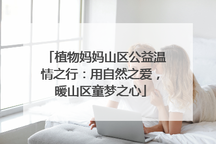 植物妈妈山区公益温情之行：用自然之爱，暖山区童梦之心