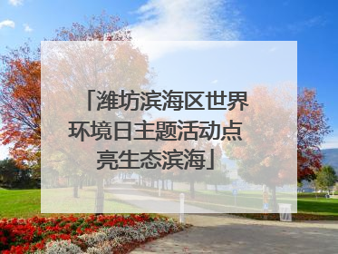 潍坊滨海区世界环境日主题活动点亮生态滨海