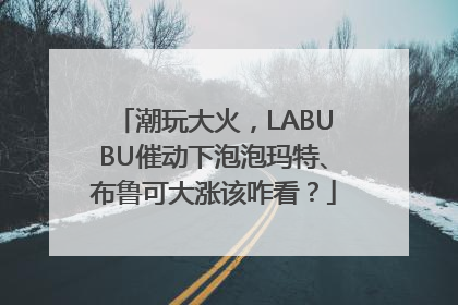 潮玩大火，LABUBU催动下泡泡玛特、布鲁可大涨该咋看？