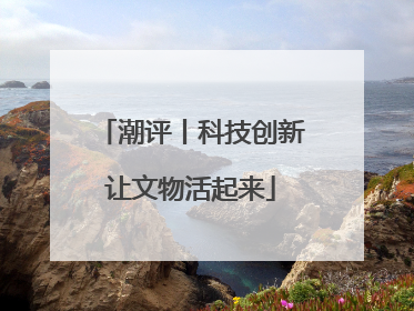 潮评丨科技创新让文物活起来