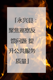 永兴县：聚焦巡察反馈问题 提升公共服务质量