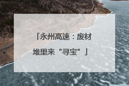 永州高速：废材堆里来“寻宝”