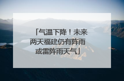 气温下降！未来两天福建仍有阵雨或雷阵雨天气