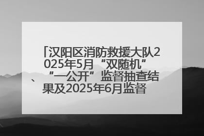 汉阳区消防救援大队2025年5月“双随机”、“一公开”监督抽查结果及2025年6月监督抽查任务公示