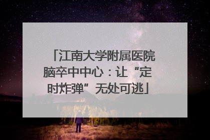 江南大学附属医院脑卒中中心：让“定时炸弹”无处可逃