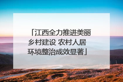 江西全力推进美丽乡村建设 农村人居环境整治成效显著