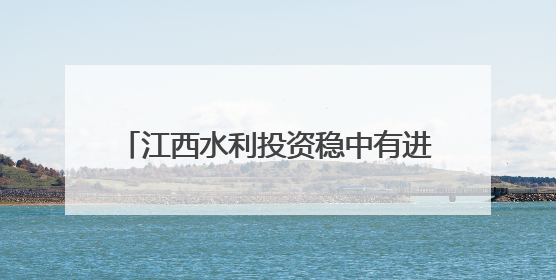 江西水利投资稳中有进 今年已落实全社会水利投入192.97亿元