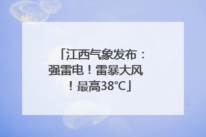 江西气象发布：强雷电！雷暴大风！最高38℃