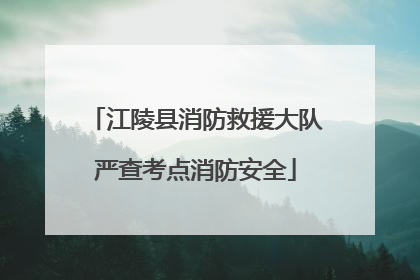 江陵县消防救援大队严查考点消防安全