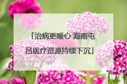 治病更暖心 海南屯昌医疗资源持续下沉