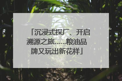 沉浸式探厂、开启溯源之旅……粮油品牌又玩出新花样
