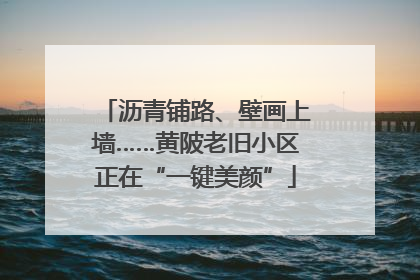 沥青铺路、壁画上墙……黄陂老旧小区正在“一键美颜”