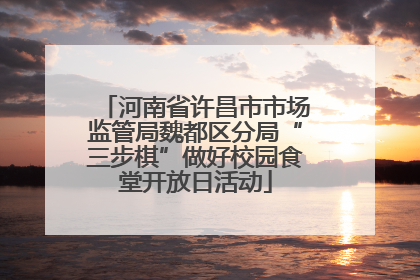 河南省许昌市市场监管局魏都区分局“三步棋”做好校园食堂开放日活动