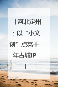 河北定州：以“小文创”点亮千年古城IP