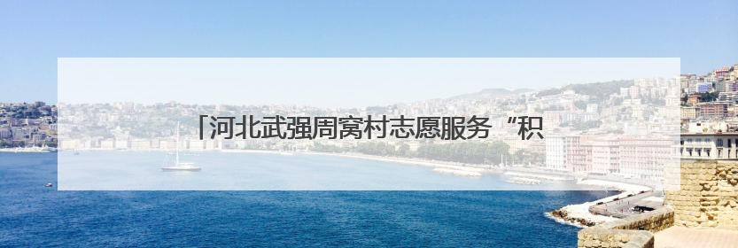 河北武强周窝村志愿服务“积分制” 激活乡村治理新动能
