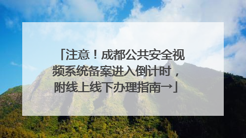 注意！成都公共安全视频系统备案进入倒计时，附线上线下办理指南→