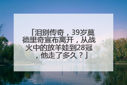 泪别传奇，39岁莫德里奇宣布离开，从战火中的放羊娃到28冠，他走了多久？