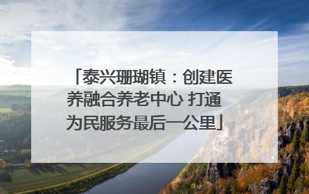 泰兴珊瑚镇：创建医养融合养老中心 打通为民服务最后一公里