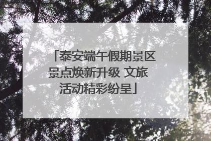 泰安端午假期景区景点焕新升级 文旅活动精彩纷呈
