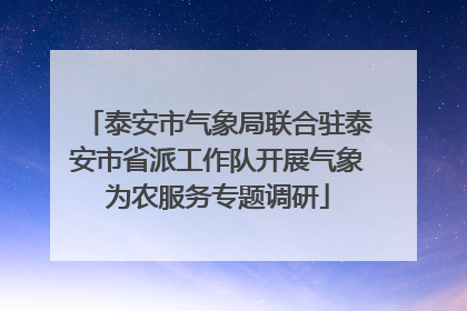 泰安市气象局联合驻泰安市省派工作队开展气象为农服务专题调研