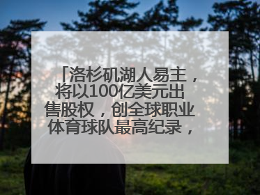 洛杉矶湖人易主，将以100亿美元出售股权，创全球职业体育球队最高纪录，40岁詹姆斯：还没打算退役