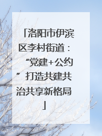 洛阳市伊滨区李村街道：“党建+公约”打造共建共治共享新格局
