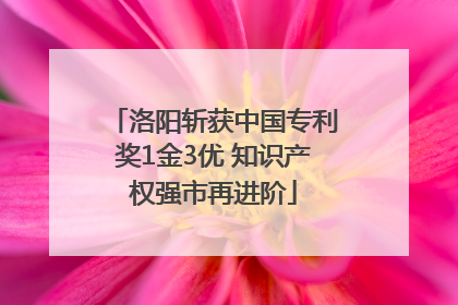 洛阳斩获中国专利奖1金3优 知识产权强市再进阶